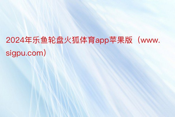 2024年乐鱼轮盘火狐体育app苹果版（www.sigpu.com）