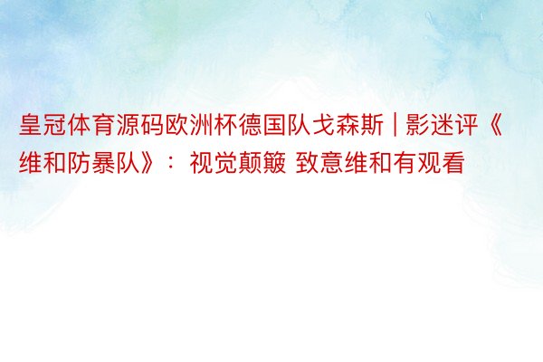 皇冠体育源码欧洲杯德国队戈森斯 | 影迷评《维和防暴队》：视觉颠簸 致意维和有观看