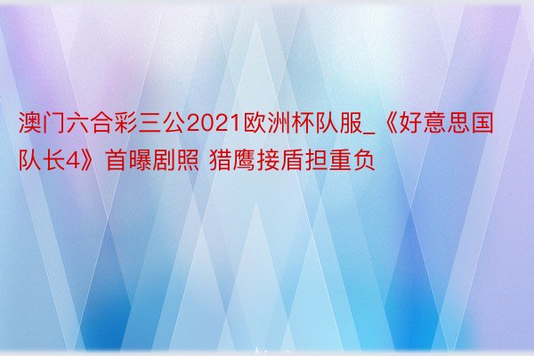澳门六合彩三公2021欧洲杯队服_《好意思国队长4》首曝剧照 猎鹰接盾担重负