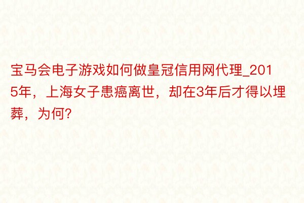 宝马会电子游戏如何做皇冠信用网代理_2015年，上海女子患癌离世，却在3年后才得以埋葬，为何？