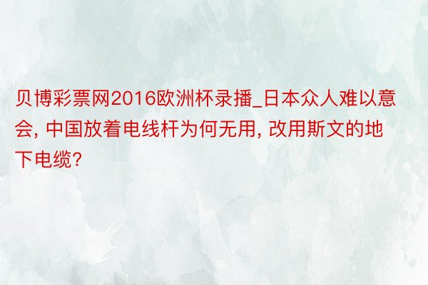 贝博彩票网2016欧洲杯录播_日本众人难以意会, 中国放着电线杆为何无用, 改用斯文的地下电缆?