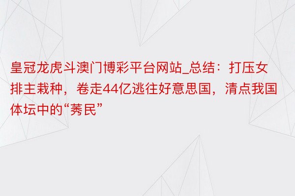皇冠龙虎斗澳门博彩平台网站_总结：打压女排主栽种，卷走44亿逃往好意思国，清点我国体坛中的“莠民”