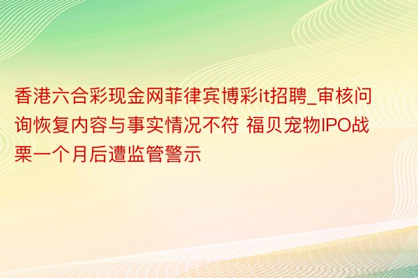 香港六合彩现金网菲律宾博彩it招聘_审核问询恢复内容与事实情况不符 福贝宠物IPO战栗一个月后遭监管警示