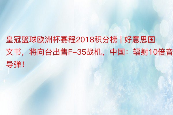 皇冠篮球欧洲杯赛程2018积分榜 | 好意思国文书，将向台出售F-35战机，中国：辐射10倍音速导弹！