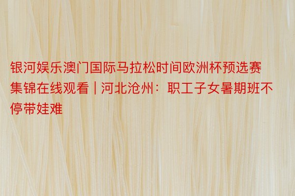 银河娱乐澳门国际马拉松时间欧洲杯预选赛集锦在线观看 | 河北沧州：职工子女暑期班不停带娃难