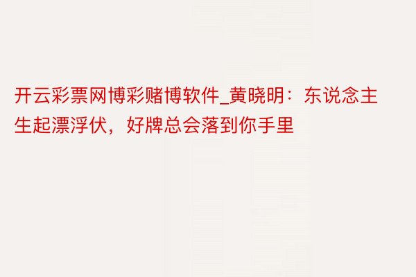 开云彩票网博彩赌博软件_黄晓明：东说念主生起漂浮伏，好牌总会落到你手里