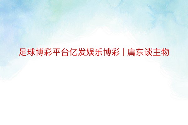 足球博彩平台亿发娱乐博彩 | 庸东谈主物