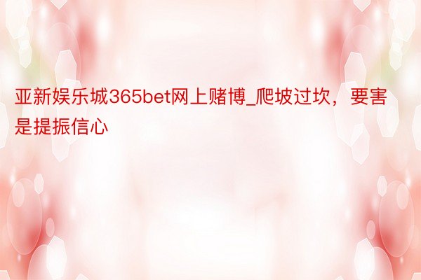 亚新娱乐城365bet网上赌博_爬坡过坎，要害是提振信心