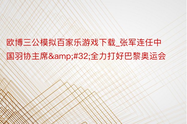 欧博三公模拟百家乐游戏下载_张军连任中国羽协主席&#32;全力打好巴黎奥运会