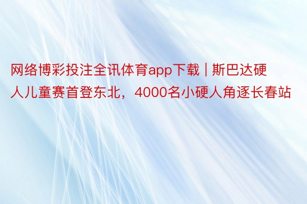 网络博彩投注全讯体育app下载 | 斯巴达硬人儿童赛首登东北，4000名小硬人角逐长春站