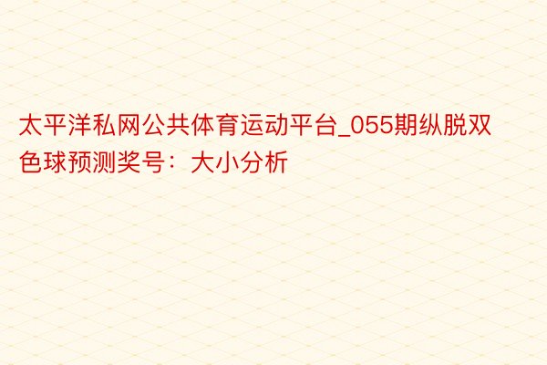 太平洋私网公共体育运动平台_055期纵脱双色球预测奖号：大小分析