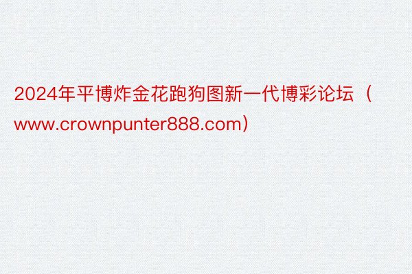 2024年平博炸金花跑狗图新一代博彩论坛（www.crownpunter888.com）