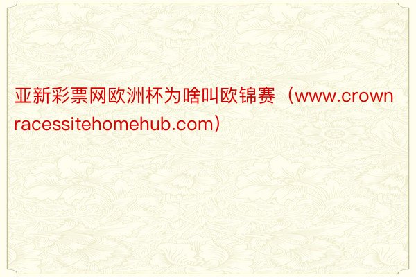 亚新彩票网欧洲杯为啥叫欧锦赛（www.crownracessitehomehub.com）