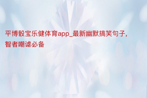 平博骰宝乐健体育app_最新幽默搞笑句子, 智者嘲谑必备