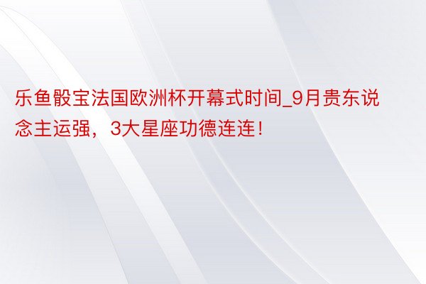 乐鱼骰宝法国欧洲杯开幕式时间_9月贵东说念主运强，3大星座功德连连！