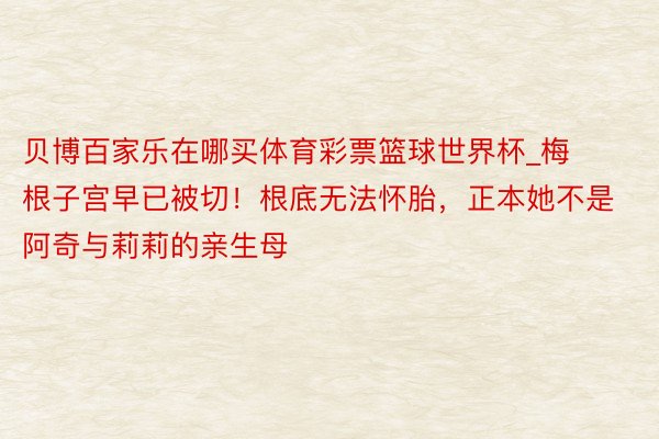 贝博百家乐在哪买体育彩票篮球世界杯_梅根子宫早已被切！根底无法怀胎，正本她不是阿奇与莉莉的亲生母