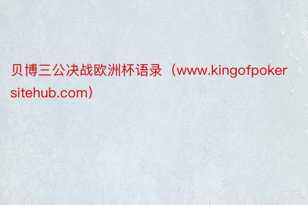 贝博三公决战欧洲杯语录（www.kingofpokersitehub.com）