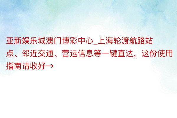 亚新娱乐城澳门博彩中心_上海轮渡航路站点、邻近交通、营运信息等一键直达，这份使用指南请收好→