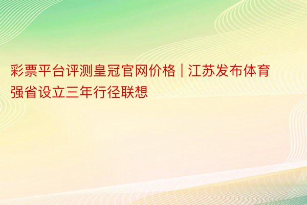 彩票平台评测皇冠官网价格 | 江苏发布体育强省设立三年行径联想