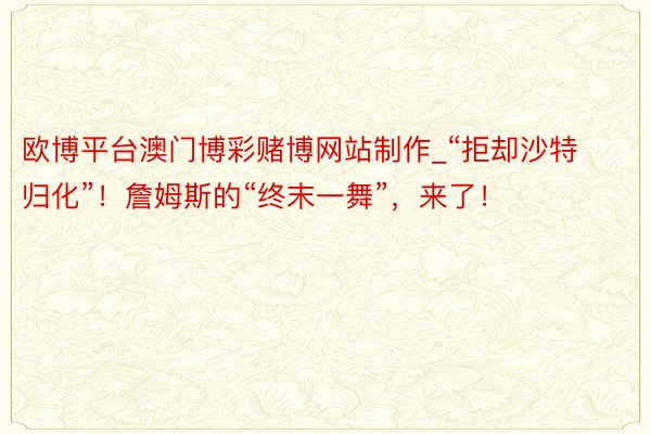 欧博平台澳门博彩赌博网站制作_“拒却沙特归化”！詹姆斯的“终末一舞”，来了！