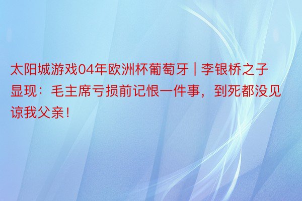 太阳城游戏04年欧洲杯葡萄牙 | 李银桥之子显现：毛主席亏损前记恨一件事，到死都没见谅我父亲！