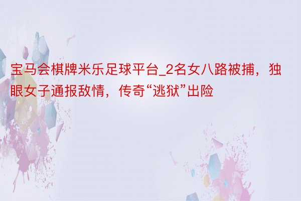 宝马会棋牌米乐足球平台_2名女八路被捕，独眼女子通报敌情，传奇“逃狱”出险