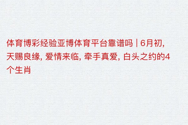 体育博彩经验亚博体育平台靠谱吗 | 6月初, 天赐良缘, 爱情来临, 牵手真爱, 白头之约的4个生肖
