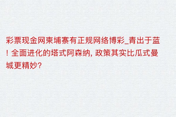 彩票现金网柬埔寨有正规网络博彩_青出于蓝! 全面进化的塔式阿森纳, 政策其实比瓜式曼城更精妙?