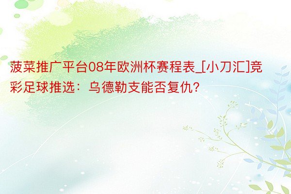 菠菜推广平台08年欧洲杯赛程表_[小刀汇]竞彩足球推选：乌德勒支能否复仇？
