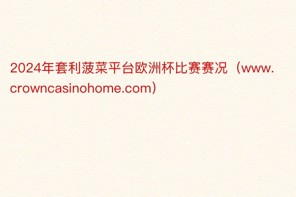 2024年套利菠菜平台欧洲杯比赛赛况（www.crowncasinohome.com）
