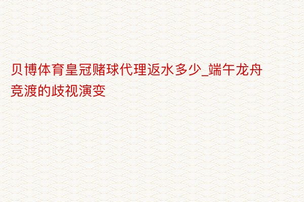 贝博体育皇冠赌球代理返水多少_端午龙舟竞渡的歧视演变