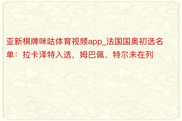亚新棋牌咪咕体育视频app_法国国奥初选名单：拉卡泽特入选，姆巴佩、特尔未在列