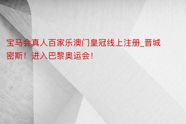 宝马会真人百家乐澳门皇冠线上注册_晋城密斯！进入巴黎奥运会！