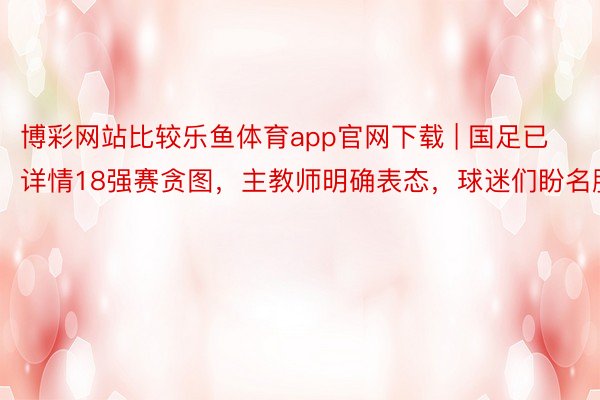 博彩网站比较乐鱼体育app官网下载 | 国足已详情18强赛贪图，主教师明确表态，球迷们盼名胜