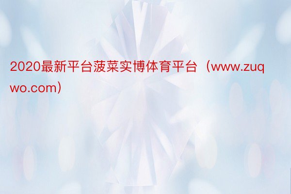 2020最新平台菠菜实博体育平台（www.zuqwo.com）