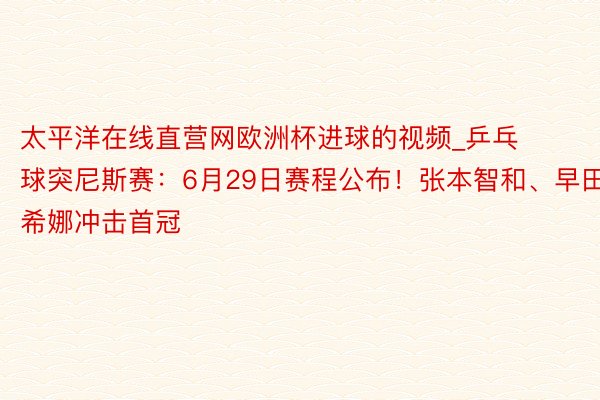 太平洋在线直营网欧洲杯进球的视频_乒乓球突尼斯赛：6月29日赛程公布！张本智和、早田希娜冲击首冠