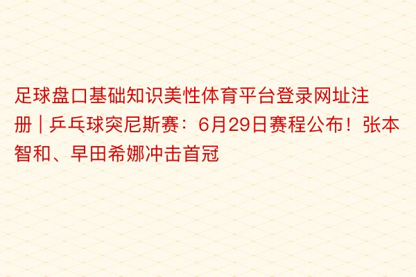 足球盘口基础知识美性体育平台登录网址注册 | 乒乓球突尼斯赛：6月29日赛程公布！张本智和、早田希娜冲击首冠