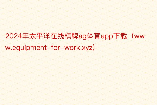 2024年太平洋在线棋牌ag体育app下载（www.equipment-for-work.xyz）