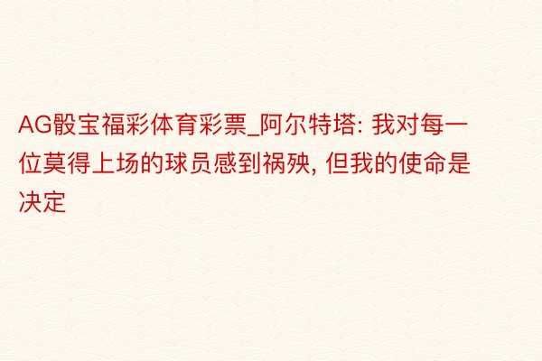 AG骰宝福彩体育彩票_阿尔特塔: 我对每一位莫得上场的球员感到祸殃, 但我的使命是决定