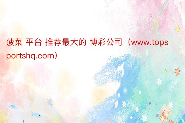 菠菜 平台 推荐最大的 博彩公司（www.topsportshq.com）
