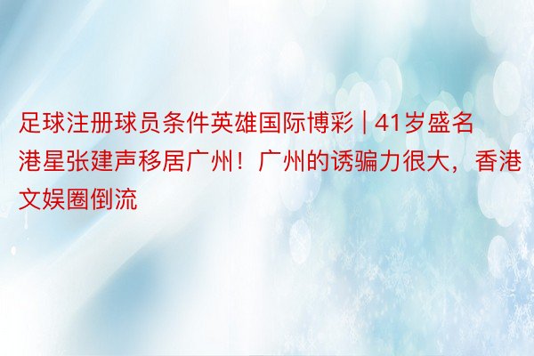 足球注册球员条件英雄国际博彩 | 41岁盛名港星张建声移居广州！广州的诱骗力很大，香港文娱圈倒流