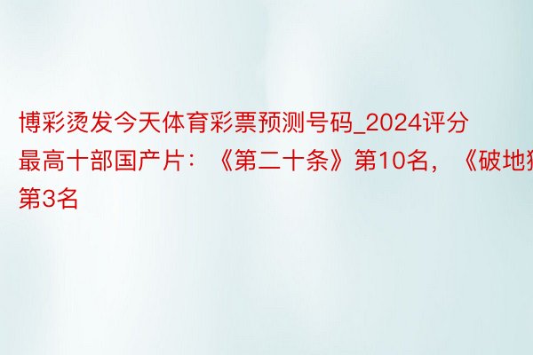博彩烫发今天体育彩票预测号码_2024评分最高十部国产片：《第二十条》第10名，《破地狱》第3名