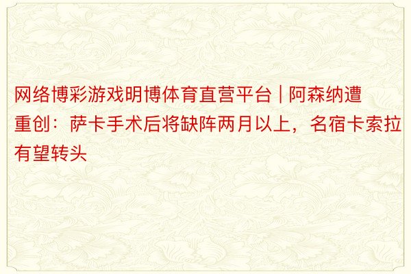 网络博彩游戏明博体育直营平台 | 阿森纳遭重创：萨卡手术后将缺阵两月以上，名宿卡索拉有望转头