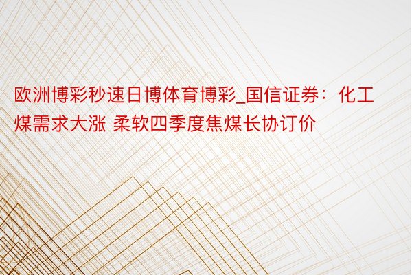欧洲博彩秒速日博体育博彩_国信证券：化工煤需求大涨 柔软四季度焦煤长协订价