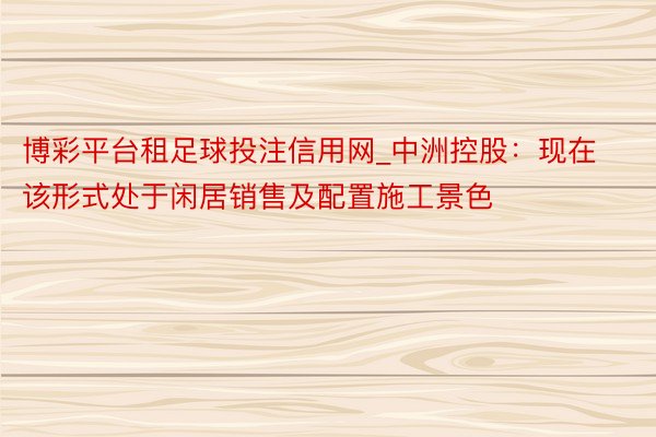 博彩平台租足球投注信用网_中洲控股：现在该形式处于闲居销售及配置施工景色