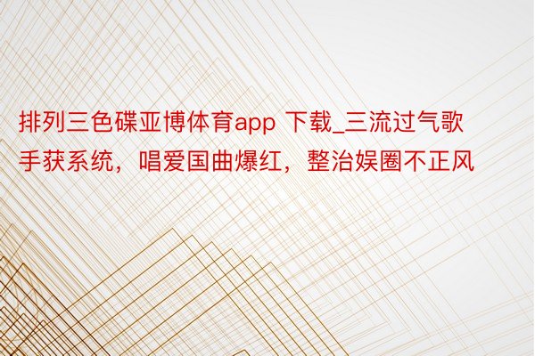 排列三色碟亚博体育app 下载_三流过气歌手获系统，唱爱国曲爆红，整治娱圈不正风