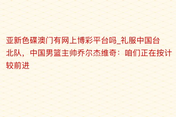 亚新色碟澳门有网上博彩平台吗_礼服中国台北队，中国男篮主帅乔尔杰维奇：咱们正在按计较前进